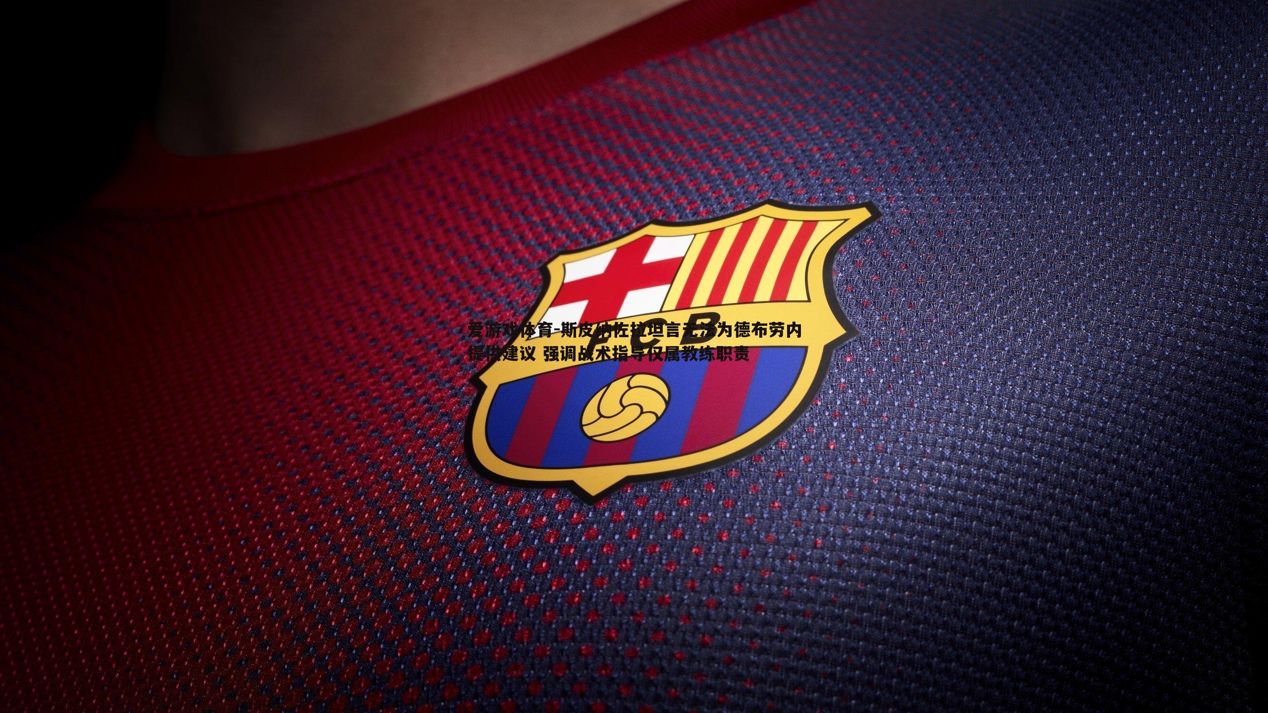 斯皮纳佐拉坦言无法为德布劳内提供建议 强调战术指导仅属教练职责