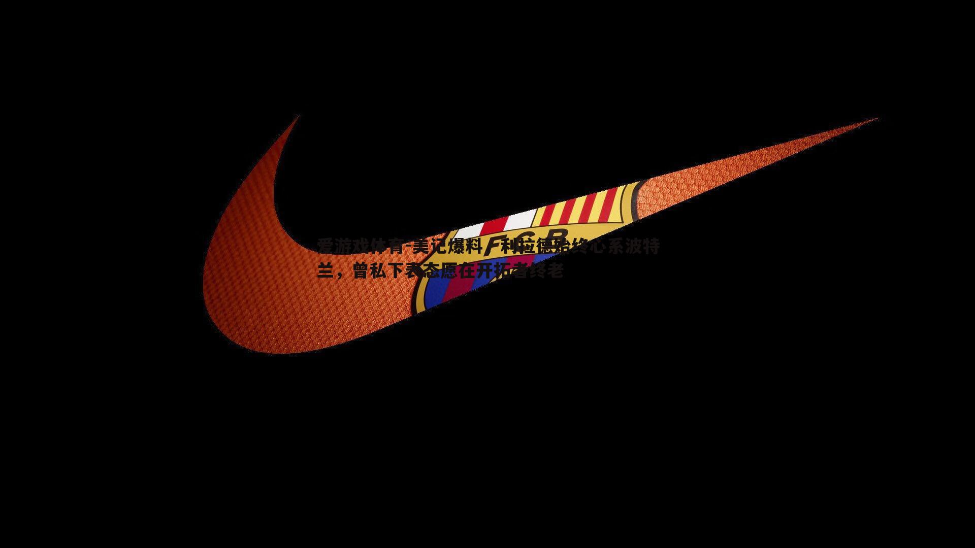 美记爆料，利拉德始终心系波特兰，曾私下表态愿在开拓者终老