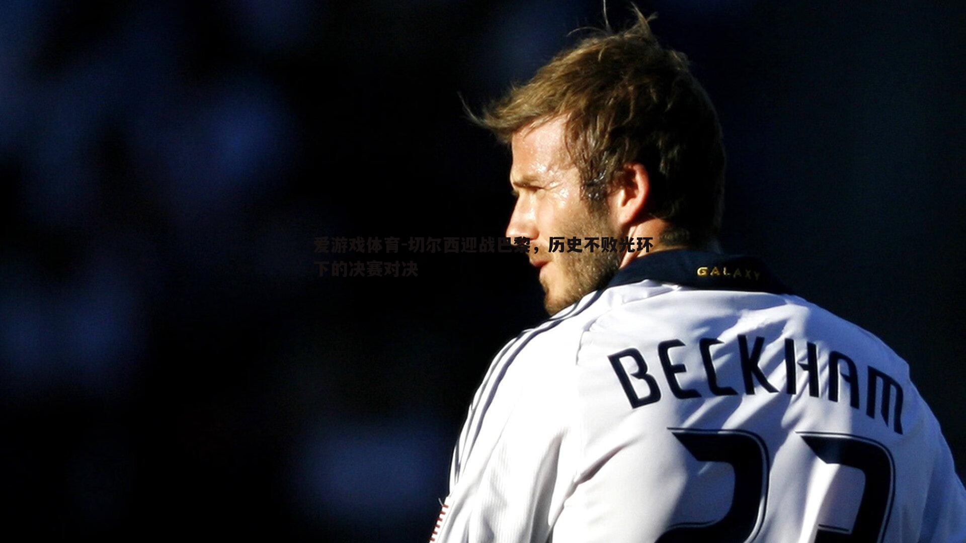 爱游戏体育-切尔西迎战巴黎，历史不败光环下的决赛对决