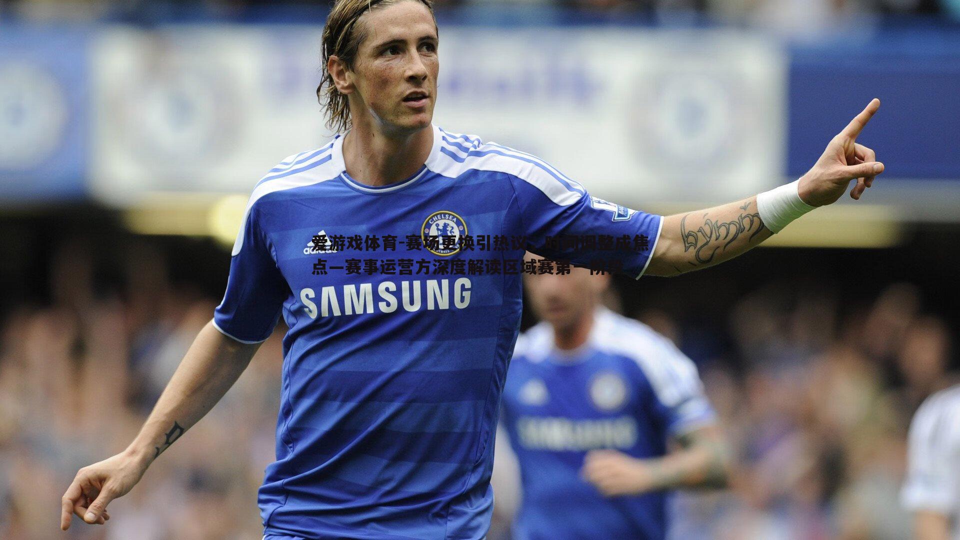 赛场更换引热议,时间调整成焦点—赛事运营方深度解读区域赛第一阶段